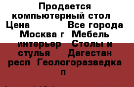 Продается компьютерный стол › Цена ­ 2 000 - Все города, Москва г. Мебель, интерьер » Столы и стулья   . Дагестан респ.,Геологоразведка п.